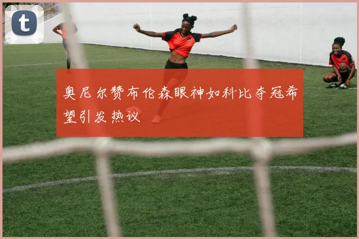 奥尼尔赞布伦森眼神如科比夺冠希望引发热议