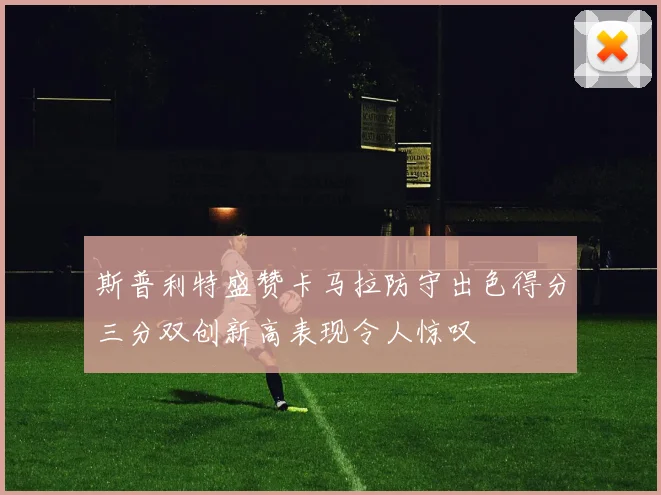 斯普利特盛赞卡马拉防守出色得分三分双创新高表现令人惊叹