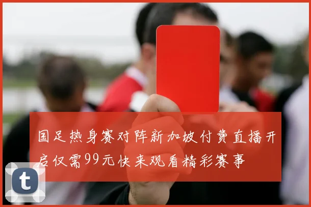 国足热身赛对阵新加坡付费直播开启仅需99元快来观看精彩赛事