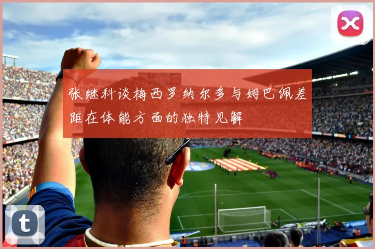 张继科谈梅西罗纳尔多与姆巴佩差距在体能方面的独特见解