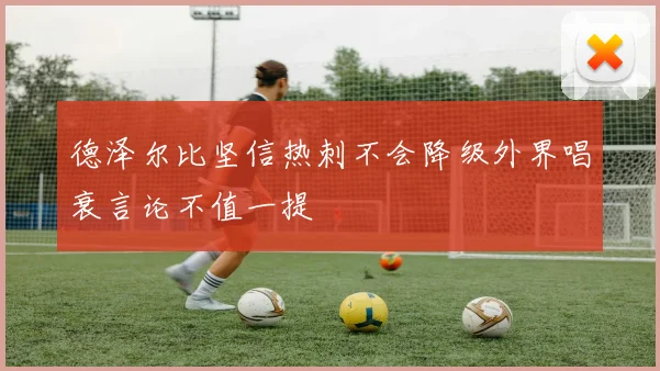 德泽尔比坚信热刺不会降级外界唱衰言论不值一提