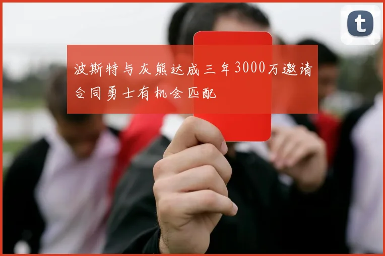 波斯特与灰熊达成三年3000万邀请合同勇士有机会匹配