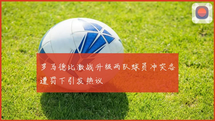 罗马德比激战升级两队球员冲突各遭罚下引发热议
