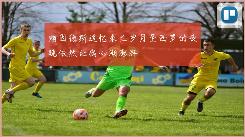 赖因德斯追忆米兰岁月圣西罗的夜晚依然让我心潮澎湃