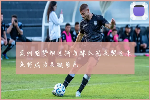 莱利盛赞维金斯与球队完美契合未来将成为关键角色