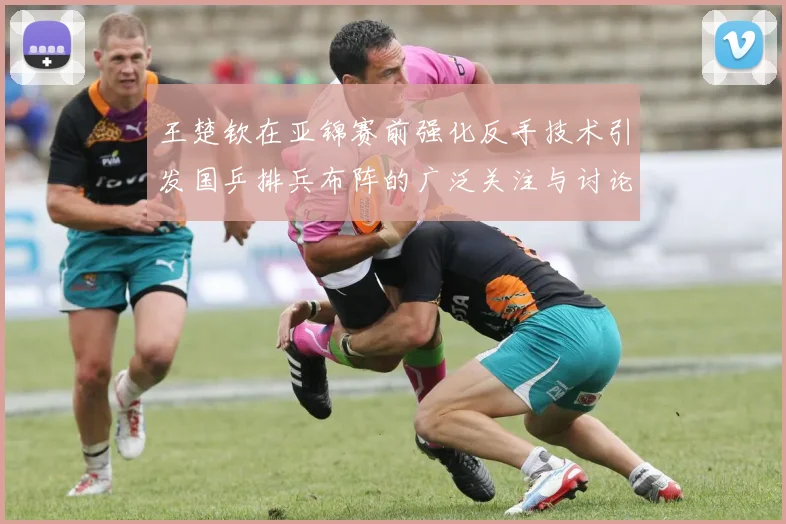王楚钦在亚锦赛前强化反手技术引发国乒排兵布阵的广泛关注与讨论