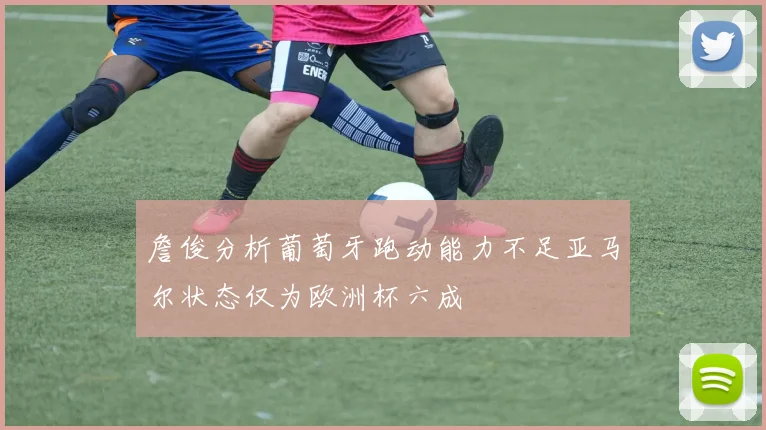 詹俊分析葡萄牙跑动能力不足亚马尔状态仅为欧洲杯六成