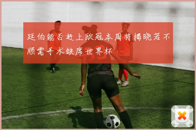 廷伯能否赶上欧冠本周将揭晓若不顺需手术缺席世界杯