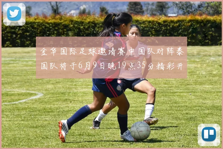 金华国际足球邀请赛中国队对阵泰国队将于6月9日晚19点35分精彩开赛