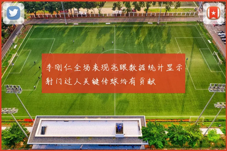 李刚仁全场表现亮眼数据统计显示射门过人关键传球均有贡献