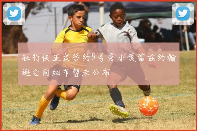 独行侠正式签约9号秀小莫雷兹约翰逊合同细节暂未公布