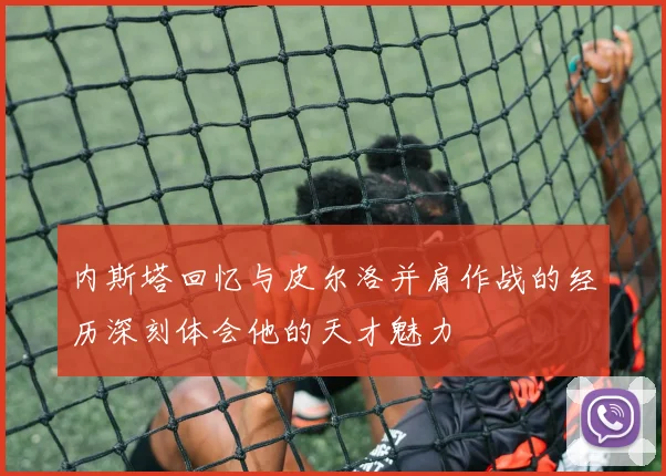 内斯塔回忆与皮尔洛并肩作战的经历深刻体会他的天才魅力