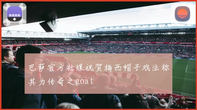 巴萨官方社媒祝贺梅西帽子戏法称其为传奇之goat