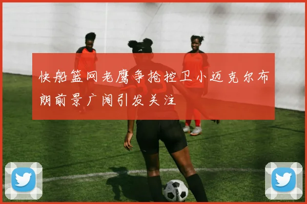快船篮网老鹰争抢控卫小迈克尔布朗前景广阔引发关注