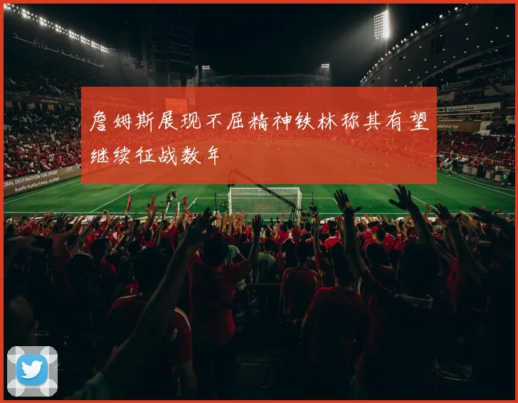 詹姆斯展现不屈精神铁林称其有望继续征战数年