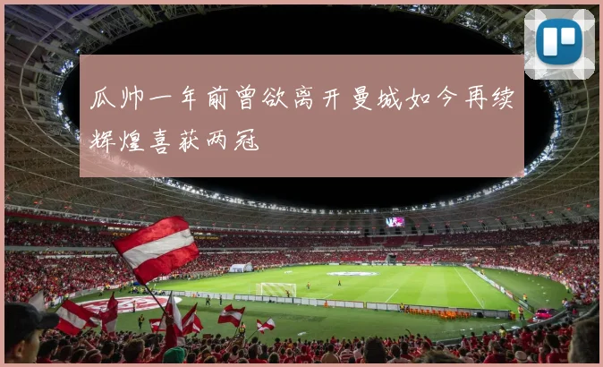 瓜帅一年前曾欲离开曼城如今再续辉煌喜获两冠