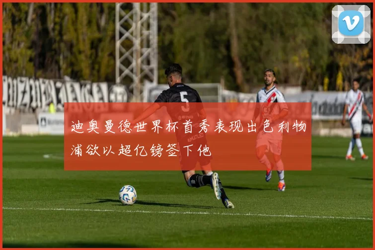 迪奥曼德世界杯首秀表现出色利物浦欲以超亿镑签下他