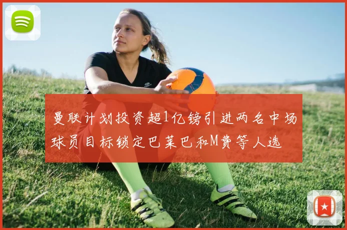曼联计划投资超1亿镑引进两名中场球员目标锁定巴莱巴和M费等人选
