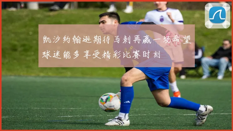 凯沙约翰逊期待马刺再赢一场希望球迷能多享受精彩比赛时刻