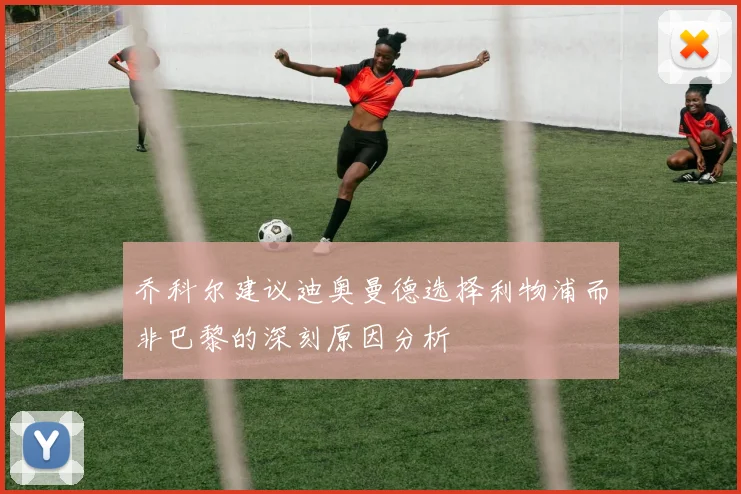 乔科尔建议迪奥曼德选择利物浦而非巴黎的深刻原因分析