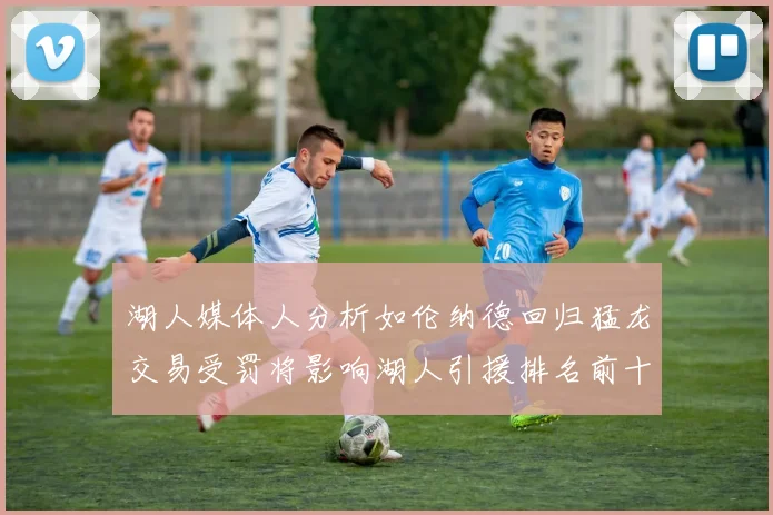 湖人媒体人分析如伦纳德回归猛龙交易受罚将影响湖人引援排名前十