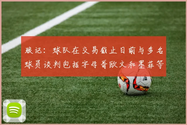 狼记：球队在交易截止日前与多名球员谈判包括字母哥欧文和墨菲等人