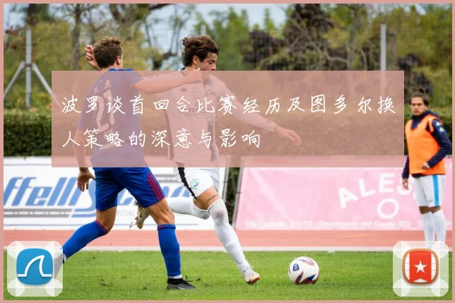 波罗谈首回合比赛经历及图多尔换人策略的深意与影响