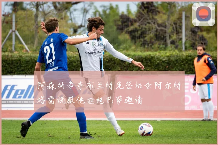 阿森纳争夺布兰特免签机会阿尔特塔需说服他拒绝巴萨邀请