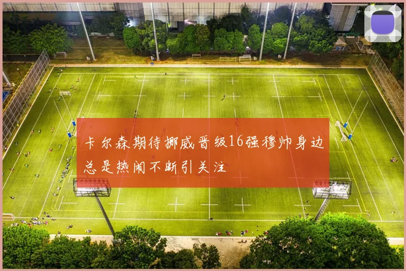 卡尔森期待挪威晋级16强穆帅身边总是热闹不断引关注