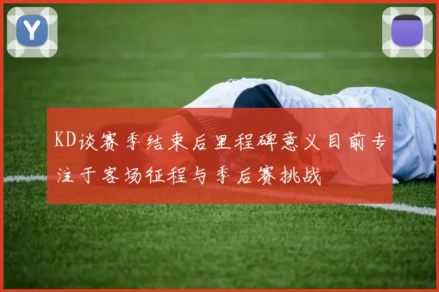 KD谈赛季结束后里程碑意义目前专注于客场征程与季后赛挑战
