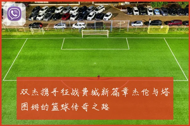 双杰携手征战费城新篇章杰伦与塔图姆的篮球传奇之路