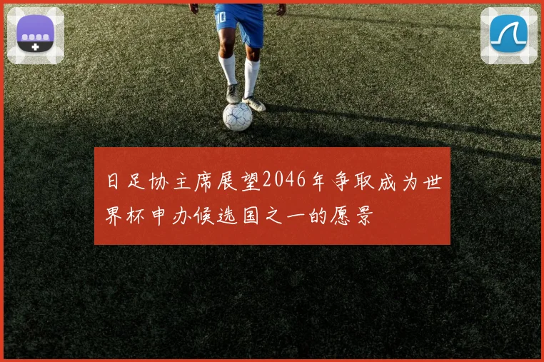 日足协主席展望2046年争取成为世界杯申办候选国之一的愿景