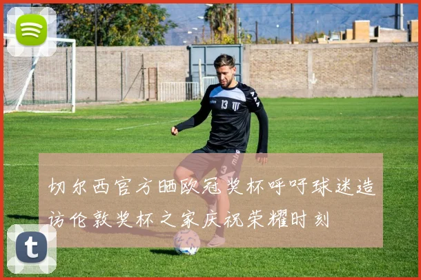 切尔西官方晒欧冠奖杯呼吁球迷造访伦敦奖杯之家庆祝荣耀时刻