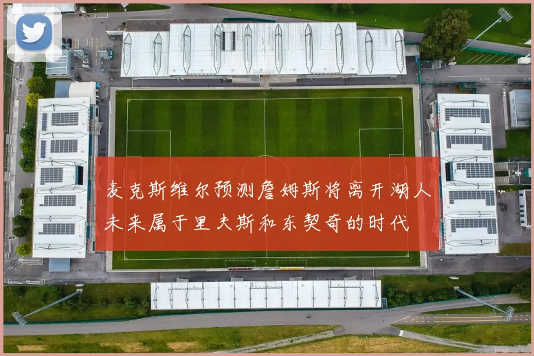麦克斯维尔预测詹姆斯将离开湖人未来属于里夫斯和东契奇的时代