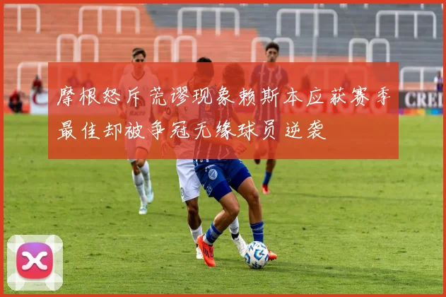 摩根怒斥荒谬现象赖斯本应获赛季最佳却被争冠无缘球员逆袭