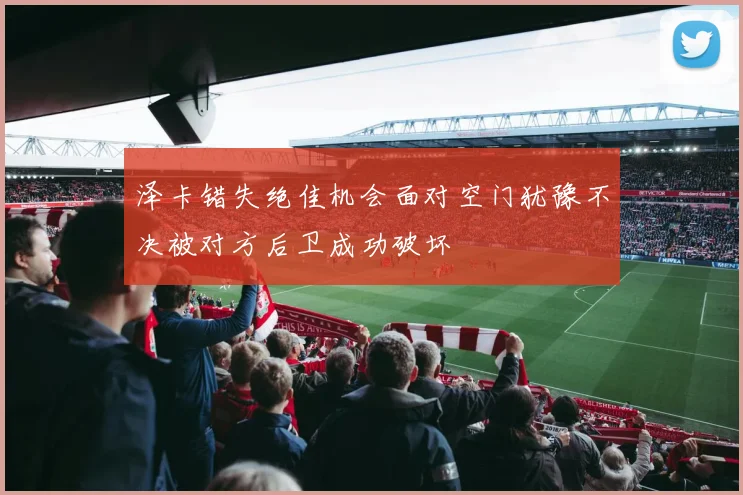泽卡错失绝佳机会面对空门犹豫不决被对方后卫成功破坏