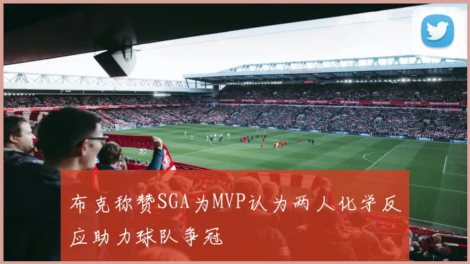布克称赞SGA为MVP认为两人化学反应助力球队争冠