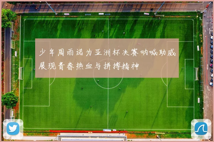 少年周雨诺为亚洲杯决赛呐喊助威展现青春热血与拼搏精神