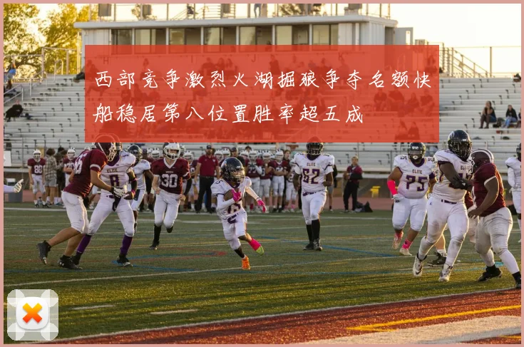 西部竞争激烈火湖掘狼争夺名额快船稳居第八位置胜率超五成