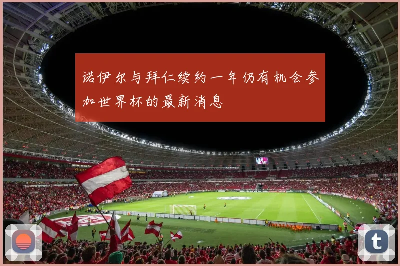 诺伊尔与拜仁续约一年仍有机会参加世界杯的最新消息
